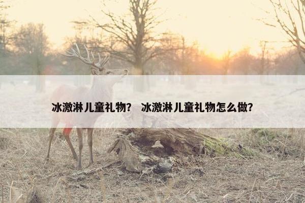 冰激淋儿童礼物？ 冰激淋儿童礼物怎么做？