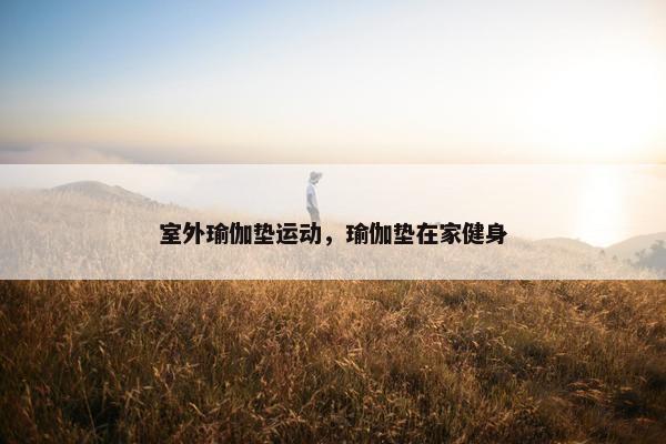 室外瑜伽垫运动，瑜伽垫在家健身