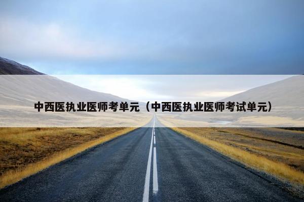 中西医执业医师考单元（中西医执业医师考试单元）