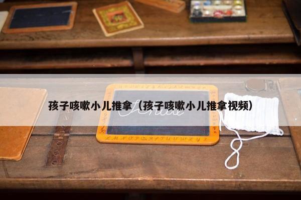 孩子咳嗽小儿推拿（孩子咳嗽小儿推拿视频）