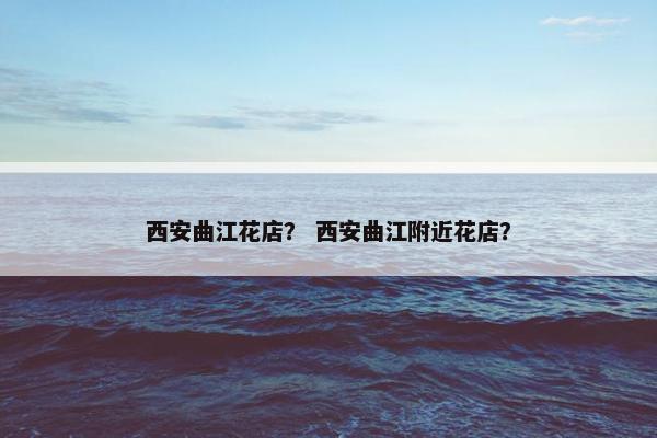 西安曲江花店？ 西安曲江附近花店？