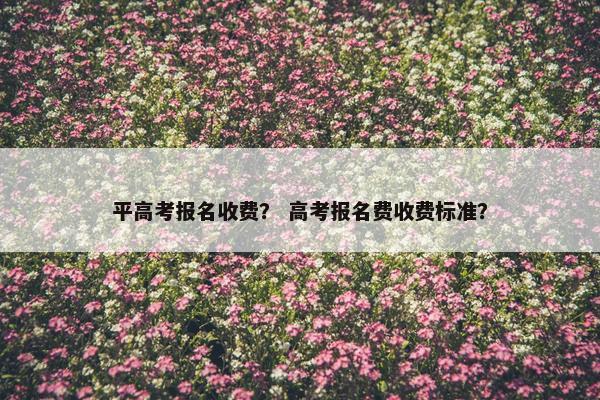 平高考报名收费？ 高考报名费收费标准？