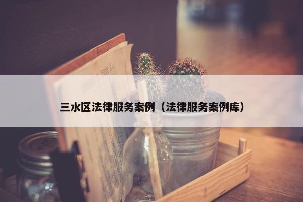 三水区法律服务案例（法律服务案例库）