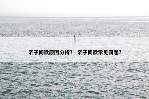 亲子阅读原因分析？ 亲子阅读常见问题？
