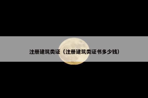注册建筑类证（注册建筑类证书多少钱）