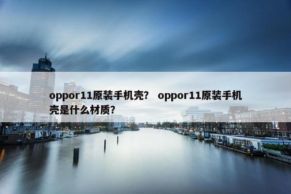 oppor11原装手机壳？ oppor11原装手机壳是什么材质？