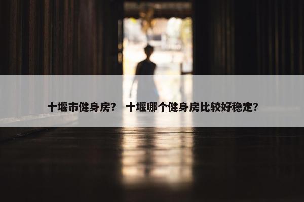 十堰市健身房？ 十堰哪个健身房比较好稳定？