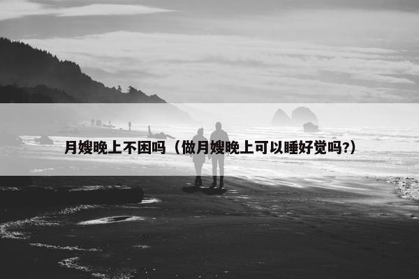 月嫂晚上不困吗（做月嫂晚上可以睡好觉吗?）