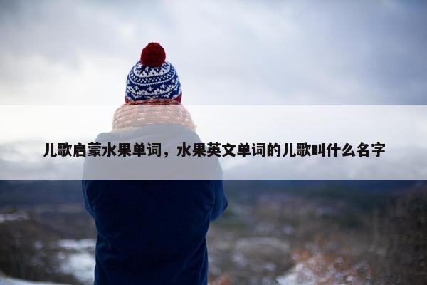 儿歌启蒙水果单词，水果英文单词的儿歌叫什么名字