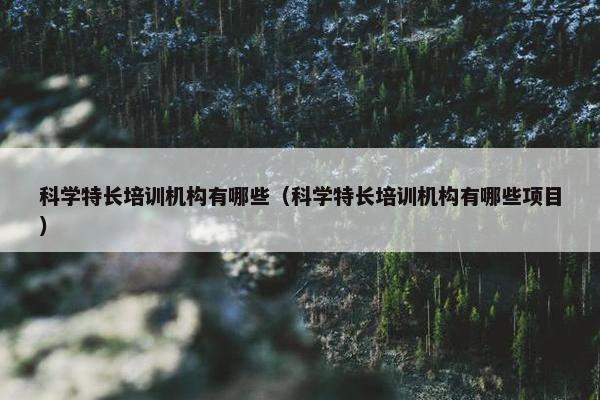 科学特长培训机构有哪些（科学特长培训机构有哪些项目）