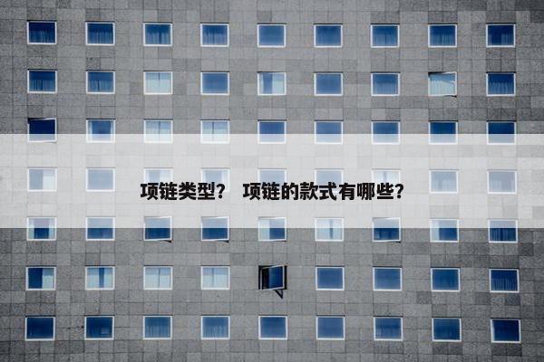 项链类型？ 项链的款式有哪些？