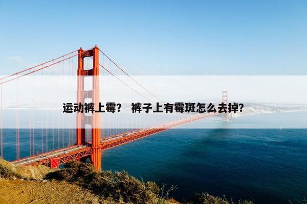 运动裤上霉？ 裤子上有霉斑怎么去掉？