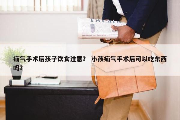疝气手术后孩子饮食注意？ 小孩疝气手术后可以吃东西吗？
