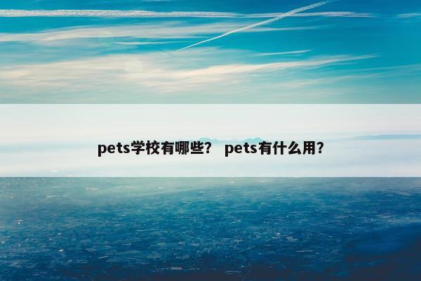 pets学校有哪些？ pets有什么用？
