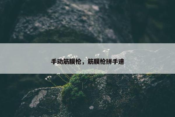 手动筋膜枪，筋膜枪拼手速