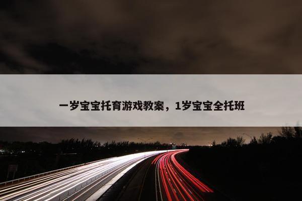 一岁宝宝托育游戏教案，1岁宝宝全托班