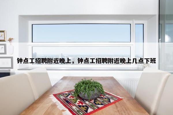 钟点工招聘附近晚上，钟点工招聘附近晚上几点下班