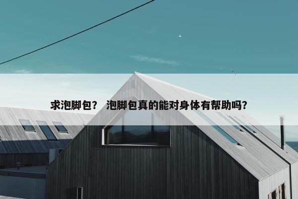 求泡脚包？ 泡脚包真的能对身体有帮助吗？