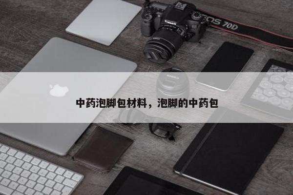 中药泡脚包材料，泡脚的中药包