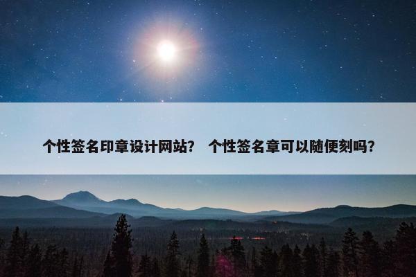 个性签名印章设计网站？ 个性签名章可以随便刻吗？