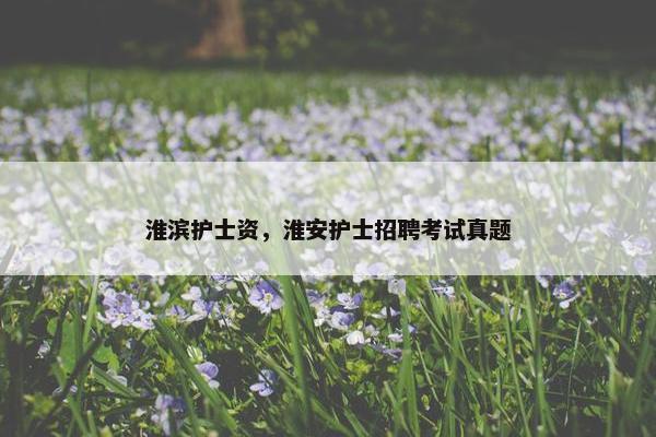 淮滨护士资，淮安护士招聘考试真题