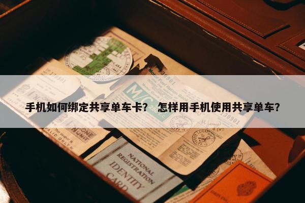 手机如何绑定共享单车卡？ 怎样用手机使用共享单车？