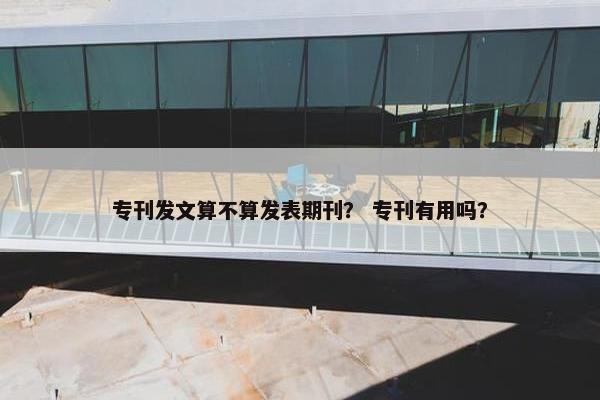 专刊发文算不算发表期刊？ 专刊有用吗？