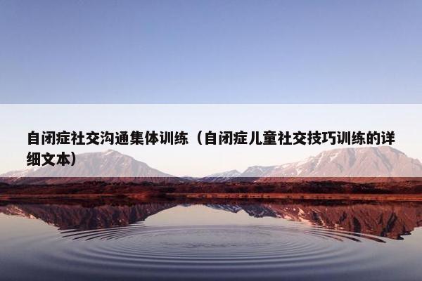 自闭症社交沟通集体训练（自闭症儿童社交技巧训练的详细文本）