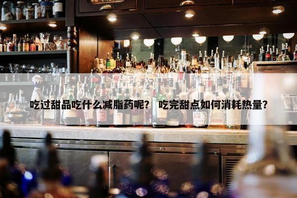 吃过甜品吃什么减脂药呢？ 吃完甜点如何消耗热量？