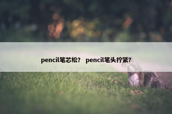 pencil笔芯松？ pencil笔头拧紧？