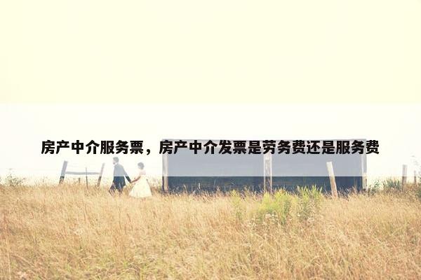 房产中介服务票，房产中介发票是劳务费还是服务费