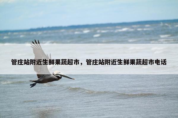 管庄站附近生鲜果蔬超市，管庄站附近生鲜果蔬超市电话