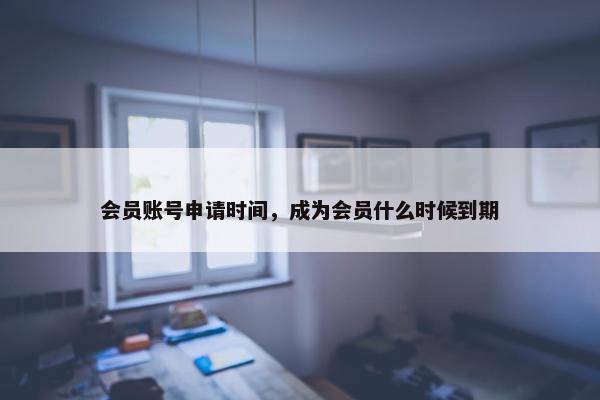 会员账号申请时间，成为会员什么时候到期
