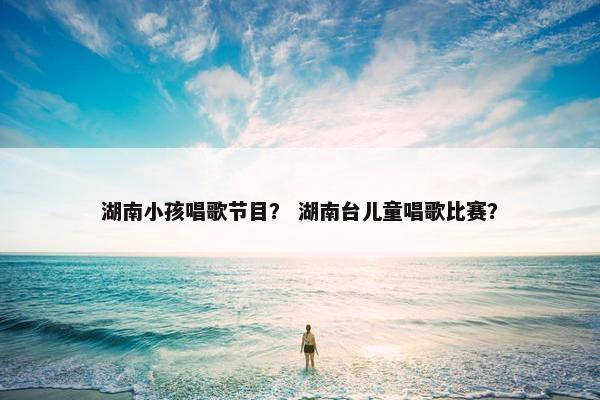 湖南小孩唱歌节目？ 湖南台儿童唱歌比赛？