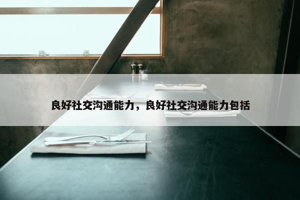 良好社交沟通能力，良好社交沟通能力包括