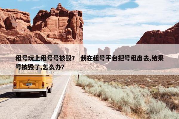租号玩上租号号被毁？ 我在租号平台把号租出去,结果号被毁了,怎么办？