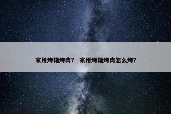 家用烤箱烤肉？ 家用烤箱烤肉怎么烤？