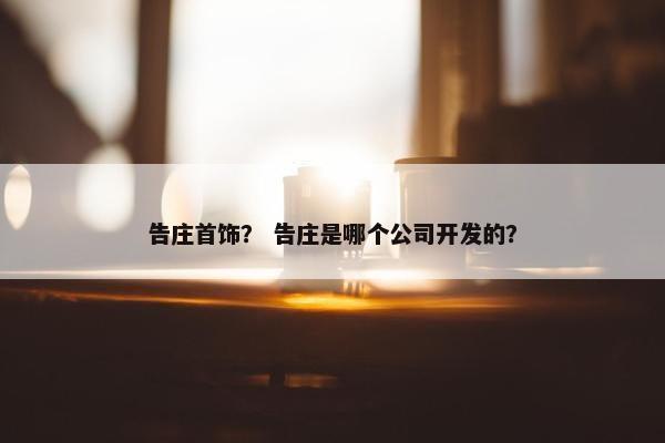 告庄首饰？ 告庄是哪个公司开发的？