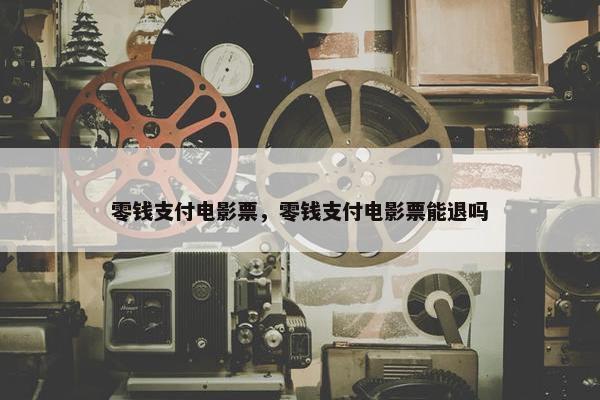 零钱支付电影票，零钱支付电影票能退吗
