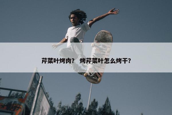 芹菜叶烤肉？ 烤芹菜叶怎么烤干？