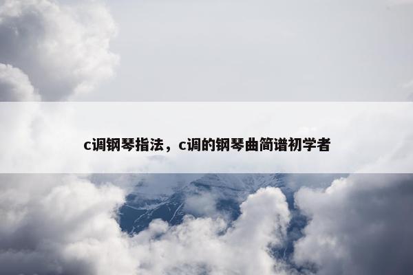 c调钢琴指法,c调的钢琴曲简谱初学者 c调钢琴指法,c调的钢琴曲简谱初学者