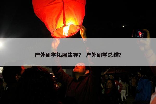 户外研学拓展生存？ 户外研学总结？