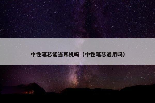 中性笔芯能当耳机吗（中性笔芯通用吗）