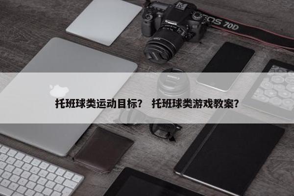 托班球类运动目标? 托班球类游戏教案? 托班球类运动目标? 托班球类游戏教案?