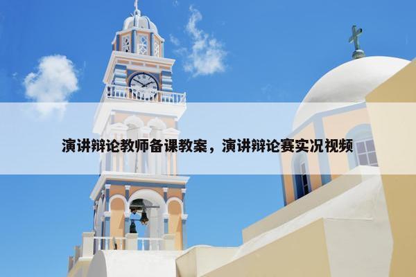 演讲辩论教师备课教案，演讲辩论赛实况视频