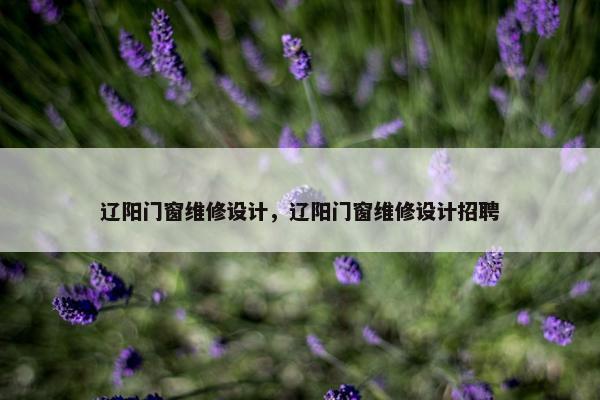 辽阳门窗维修设计，辽阳门窗维修设计招聘
