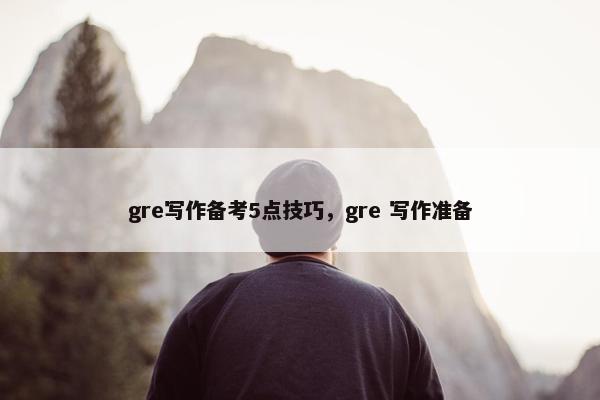 gre写作备考5点技巧,gre 写作准备 gre写作备考5点技巧,gre 写作准备