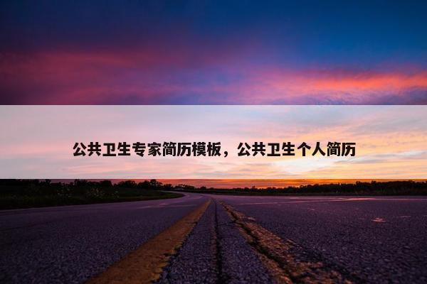 公共卫生专家简历模板,公共卫生个人简历 公共卫生专家简历模板,公共卫生个人简历