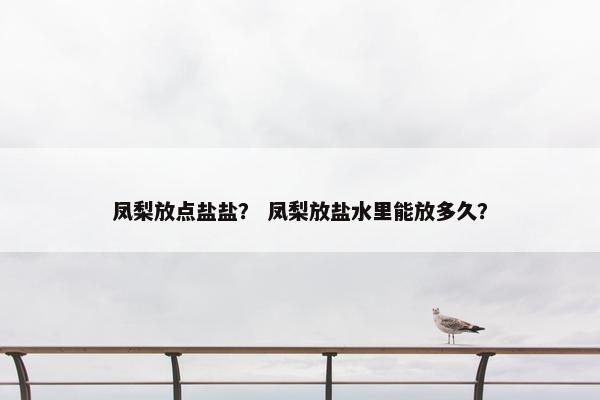 凤梨放点盐盐？ 凤梨放盐水里能放多久？