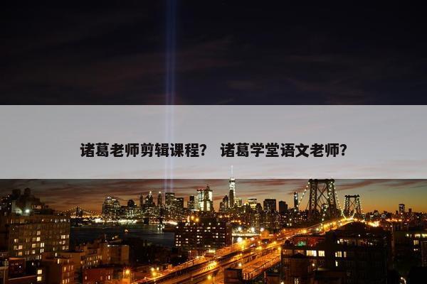 诸葛老师剪辑课程? 诸葛学堂语文老师? 诸葛老师剪辑课程? 诸葛学堂语文老师?